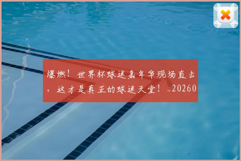 爆燃!世界杯球迷嘉年华现场直击,这才是真正的球迷天堂!_20260606150048