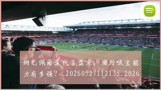 姆巴佩商业代言盘点：场外吸金能力有多强？_20260527112135_20260707023626