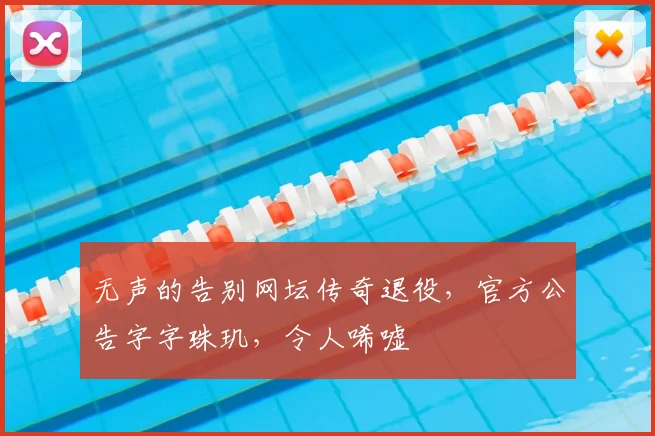 无声的告别网坛传奇退役，官方公告字字珠玑，令人唏嘘