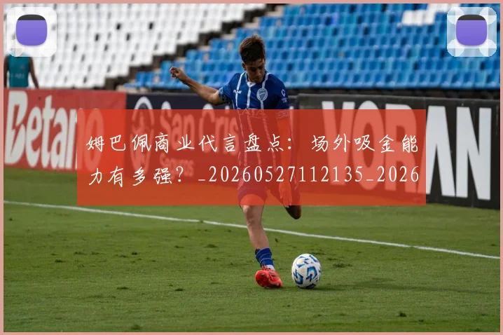 姆巴佩商业代言盘点:场外吸金能力有多强?_20260527112135_20260707023626