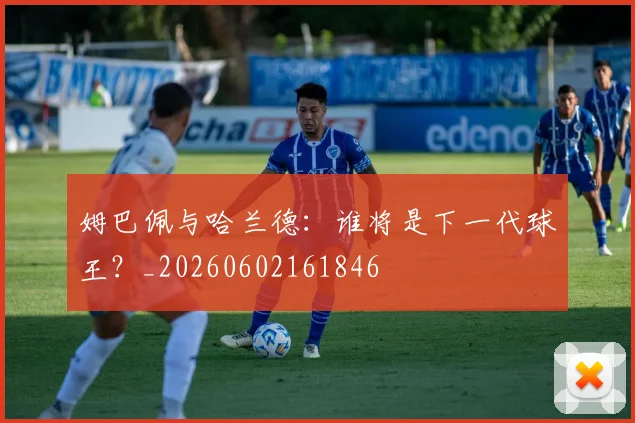 姆巴佩与哈兰德：谁将是下一代球王？_20260602161846