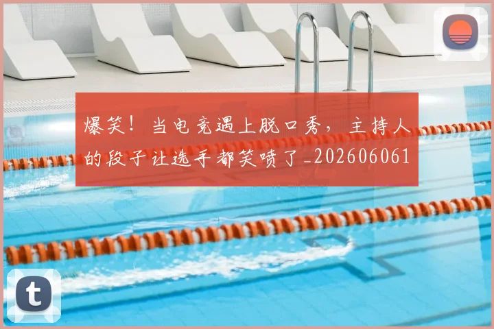 爆笑!当电竞遇上脱口秀,主持人的段子让选手都笑喷了_20260606150049