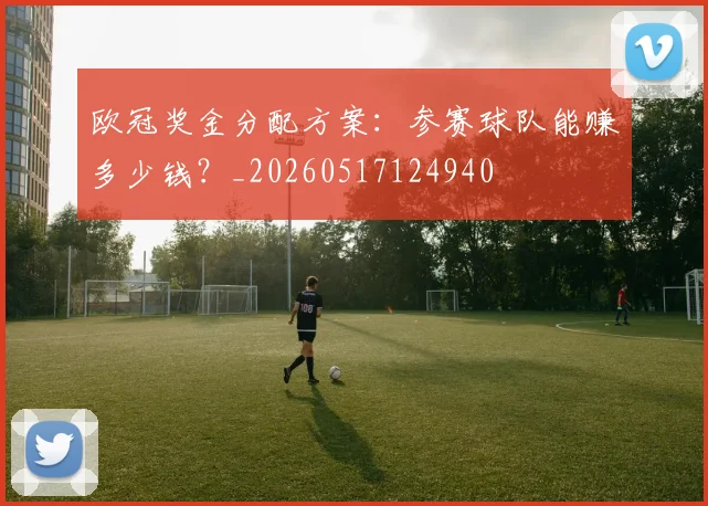 欧冠奖金分配方案:参赛球队能赚多少钱?_20260517124940