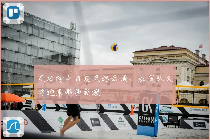 足坛转会市场风起云涌,法国队又将迎来哪些新援