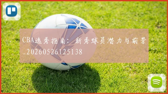 CBA选秀指南：新秀球员潜力与前景_20260526125138