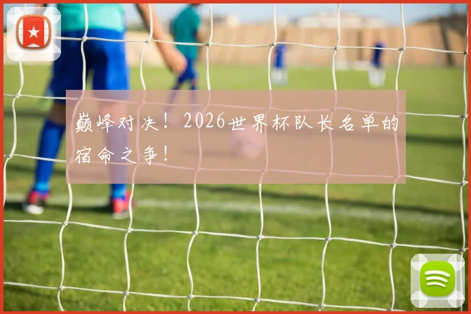 巅峰对决!2026世界杯队长名单的宿命之争!