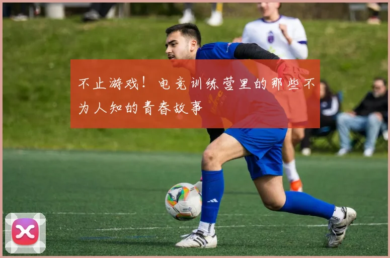 不止游戏!电竞训练营里的那些不为人知的青春故事