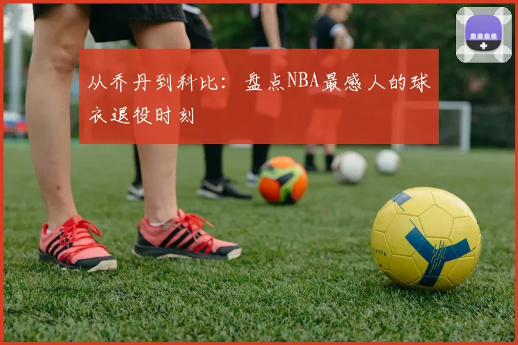 从乔丹到科比:盘点NBA最感人的球衣退役时刻
