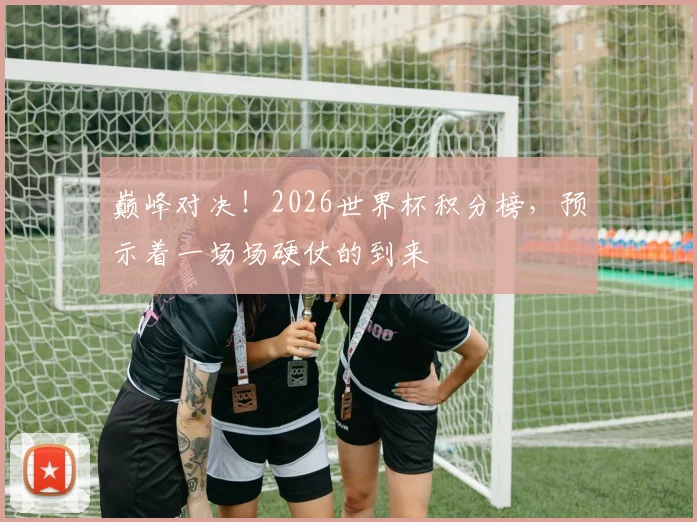 巅峰对决!2026世界杯积分榜,预示着一场场硬仗的到来