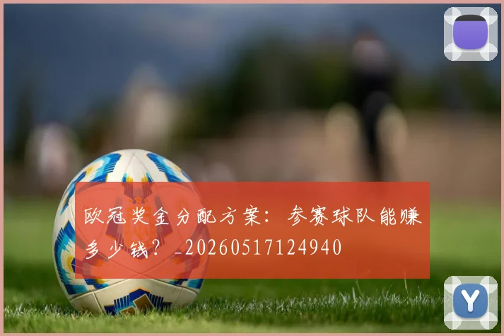 欧冠奖金分配方案:参赛球队能赚多少钱?_20260517124940