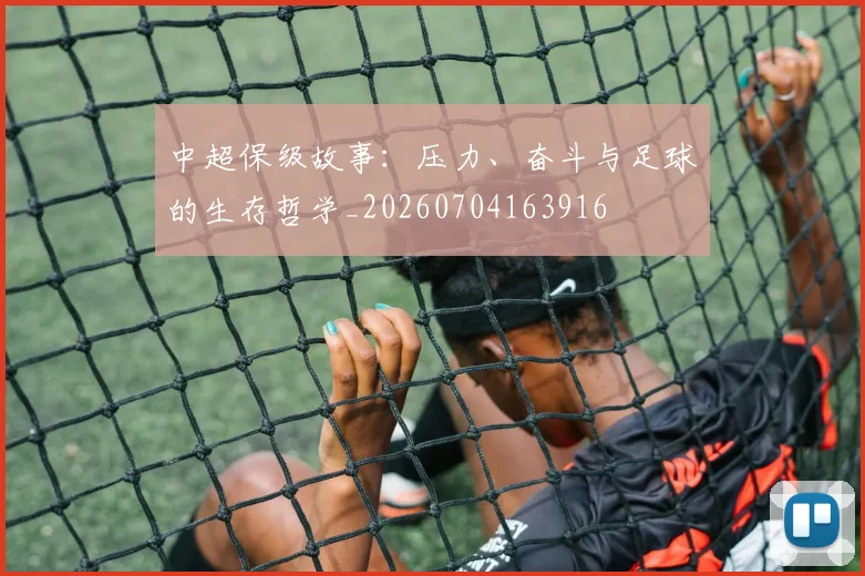 中超保级故事:压力、奋斗与足球的生存哲学_20260704163916