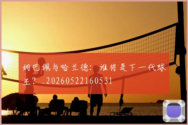 姆巴佩与哈兰德：谁将是下一代球王？_20260522160531