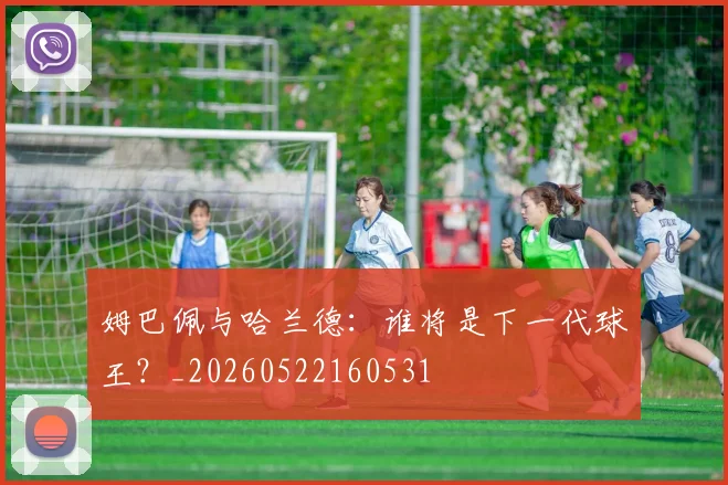 姆巴佩与哈兰德：谁将是下一代球王？_20260522160531