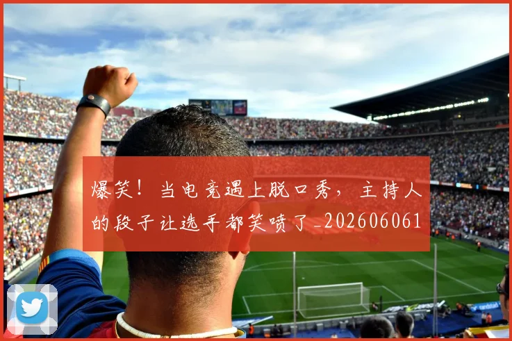 爆笑！当电竞遇上脱口秀，主持人的段子让选手都笑喷了_20260606150049