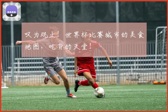 叹为观止!世界杯比赛城市的美食地图,吃货的天堂!