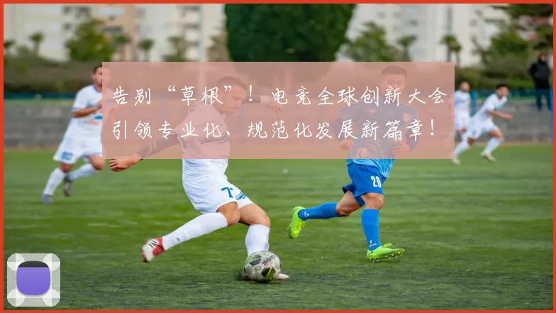 告别“草根”!电竞全球创新大会引领专业化、规范化发展新篇章!_20260602212844_20260704175347