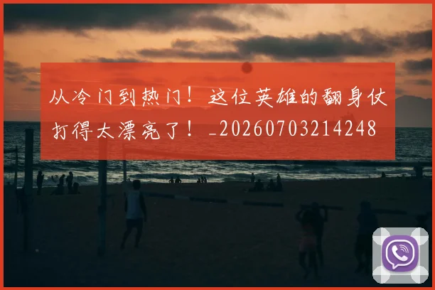 从冷门到热门！这位英雄的翻身仗打得太漂亮了！_20260703214248