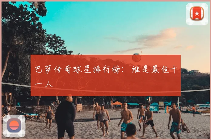 巴萨传奇球星排行榜:谁是最佳十一人