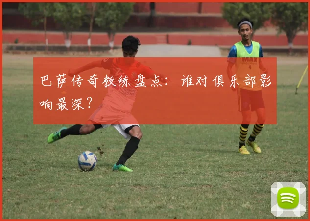 巴萨传奇教练盘点：谁对俱乐部影响最深？
