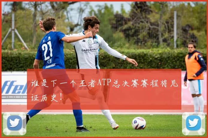 谁是下一个王者ATP总决赛赛程将见证历史!