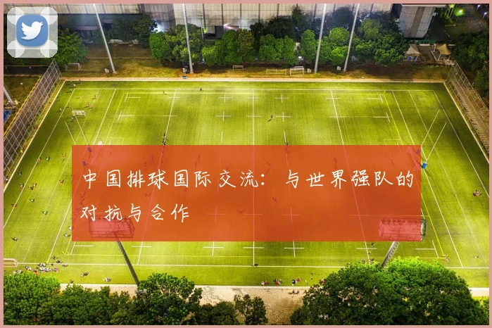 中国排球国际交流:与世界强队的对抗与合作