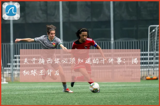 关于梅西你必须知道的十件事:揭秘球王背后