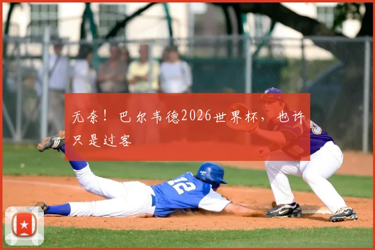 无奈！巴尔韦德2026世界杯，也许只是过客