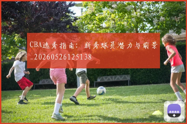 CBA选秀指南:新秀球员潜力与前景_20260526125138