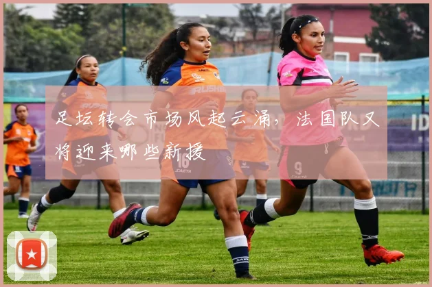 足坛转会市场风起云涌,法国队又将迎来哪些新援