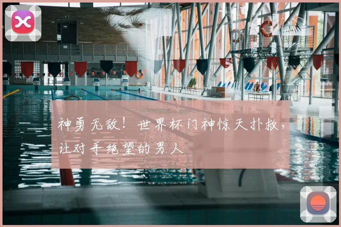 神勇无敌!世界杯门神惊天扑救,让对手绝望的男人