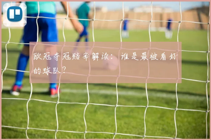 欧冠夺冠赔率解读:谁是最被看好的球队?