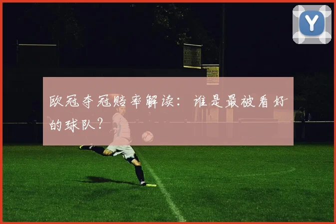欧冠夺冠赔率解读:谁是最被看好的球队?