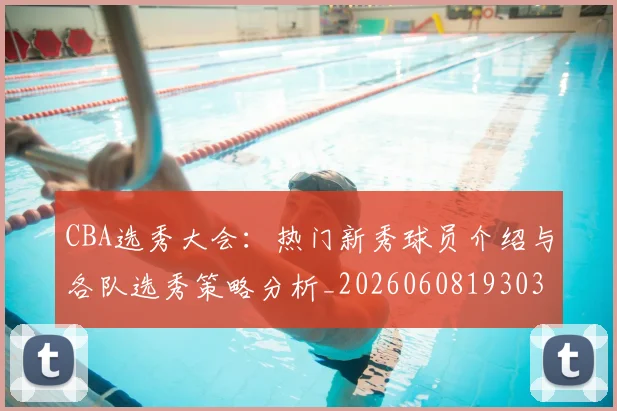 CBA选秀大会:热门新秀球员介绍与各队选秀策略分析_20260608193038_20260702163739