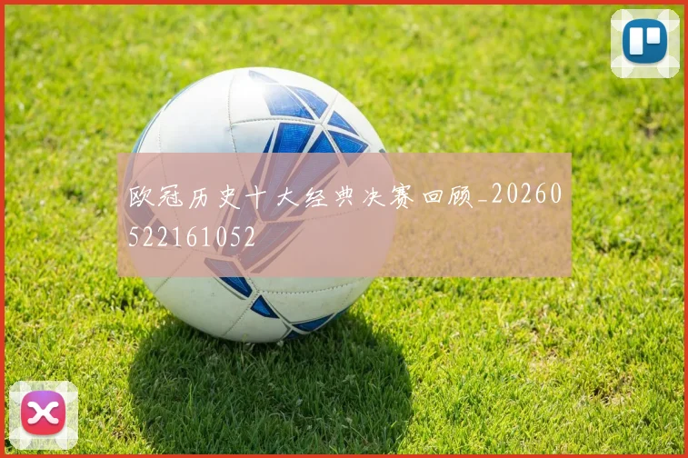 欧冠历史十大经典决赛回顾_20260522161052